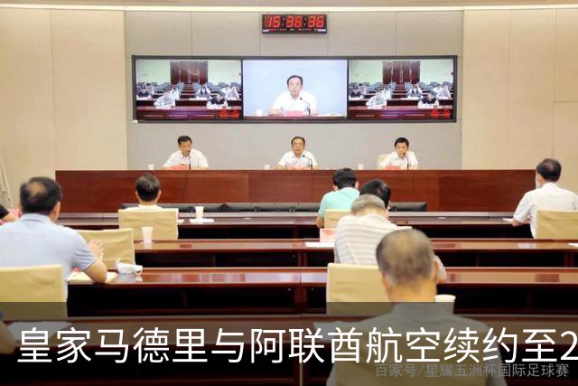 皇家马德里与阿联酋航空续约至2031：西甲史上最长球衣赞助，伯纳乌的新十年